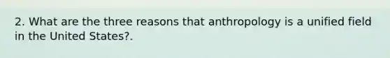 2. What are the three reasons that anthropology is a unified field in the United States?.