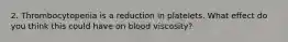 2. Thrombocytopenia is a reduction in platelets. What effect do you think this could have on blood viscosity?