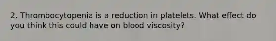 2. Thrombocytopenia is a reduction in platelets. What effect do you think this could have on blood viscosity?