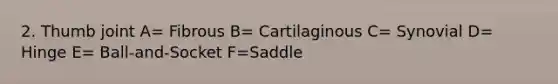 2. Thumb joint A= Fibrous B= Cartilaginous C= Synovial D= Hinge E= Ball-and-Socket F=Saddle