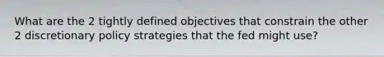 What are the 2 tightly defined objectives that constrain the other 2 discretionary policy strategies that the fed might use?