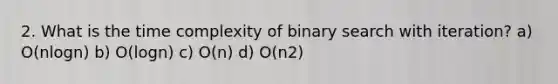 2. What is the time complexity of binary search with iteration? a) O(nlogn) b) O(logn) c) O(n) d) O(n2)