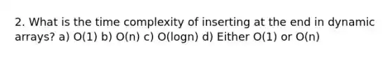 2. What is the time complexity of inserting at the end in dynamic arrays? a) O(1) b) O(n) c) O(logn) d) Either O(1) or O(n)