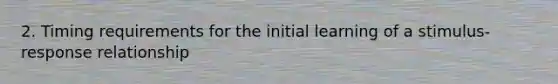 2. Timing requirements for the initial learning of a stimulus-response relationship