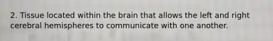 2. Tissue located within <a href='https://www.questionai.com/knowledge/kLMtJeqKp6-the-brain' class='anchor-knowledge'>the brain</a> that allows the left and right cerebral hemispheres to communicate with one another.