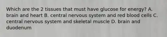 Which are the 2 tissues that must have glucose for energy? A. brain and heart B. central nervous system and red blood cells C. central nervous system and skeletal muscle D. brain and duodenum