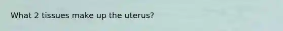 What 2 tissues make up the uterus?