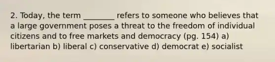 2. Today, the term ________ refers to someone who believes that a large government poses a threat to the freedom of individual citizens and to free markets and democracy (pg. 154) a) libertarian b) liberal c) conservative d) democrat e) socialist