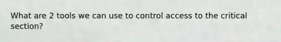 What are 2 tools we can use to control access to the critical section?