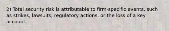 2) Total security risk is attributable to firm-specific events, such as strikes, lawsuits, regulatory actions, or the loss of a key account.
