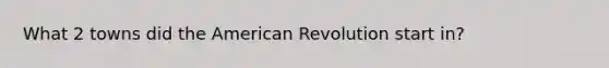 What 2 towns did the American Revolution start in?