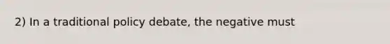 2) In a traditional policy debate, the negative must