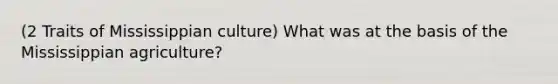 (2 Traits of Mississippian culture) What was at the basis of the Mississippian agriculture?