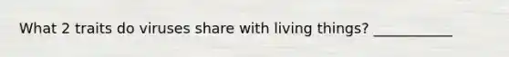 What 2 traits do viruses share with living things? ___________