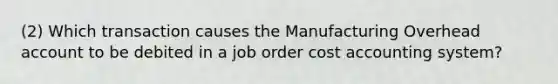 (2) Which transaction causes the Manufacturing Overhead account to be debited in a job order cost accounting system?