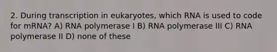 2. During transcription in eukaryotes, which RNA is used to code for mRNA? A) RNA polymerase I B) RNA polymerase III C) RNA polymerase II D) none of these