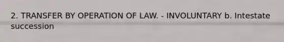 2. TRANSFER BY OPERATION OF LAW. - INVOLUNTARY b. Intestate succession