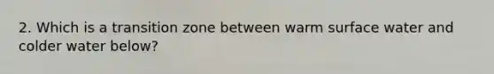 2. Which is a transition zone between warm surface water and colder water below?