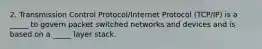 2. Transmission Control Protocol/Internet Protocol (TCP/IP) is a _____ to govern packet switched networks and devices and is based on a _____ layer stack.