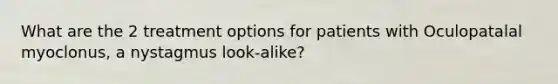 What are the 2 treatment options for patients with Oculopatalal myoclonus, a nystagmus look-alike?