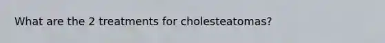 What are the 2 treatments for cholesteatomas?