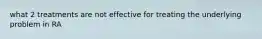 what 2 treatments are not effective for treating the underlying problem in RA