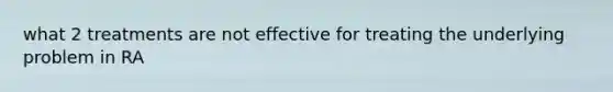 what 2 treatments are not effective for treating the underlying problem in RA