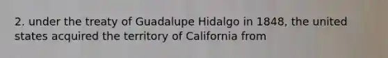 2. under the treaty of Guadalupe Hidalgo in 1848, the united states acquired the territory of California from