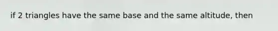 if 2 triangles have the same base and the same altitude, then