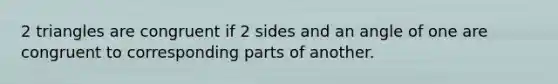 2 triangles are congruent if 2 sides and an angle of one are congruent to corresponding parts of another.