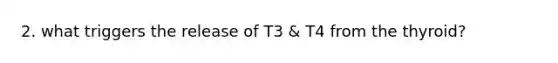 2. what triggers the release of T3 & T4 from the thyroid?