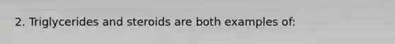 2. Triglycerides and steroids are both examples of:
