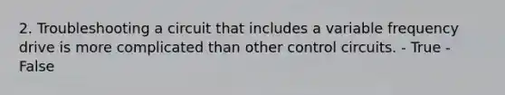2. Troubleshooting a circuit that includes a variable frequency drive is more complicated than other control circuits. - True - False
