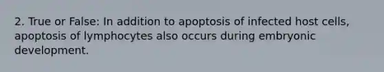 2. True or False: In addition to apoptosis of infected host cells, apoptosis of lymphocytes also occurs during embryonic development.