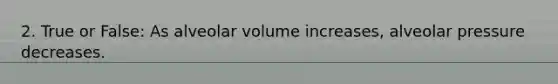 2. True or False: As alveolar volume increases, alveolar pressure decreases.