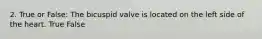 2. True or False: The bicuspid valve is located on the left side of the heart. True False