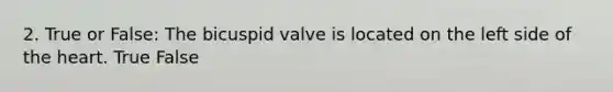 2. True or False: The bicuspid valve is located on the left side of the heart. True False