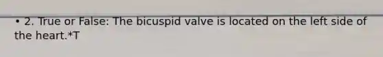 • 2. True or False: The bicuspid valve is located on the left side of the heart.*T