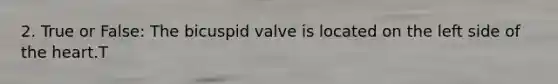 2. True or False: The bicuspid valve is located on the left side of the heart.T