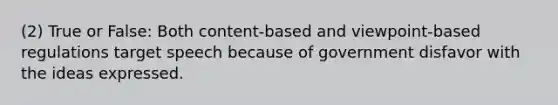 (2) True or False: Both content-based and viewpoint-based regulations target speech because of government disfavor with the ideas expressed.