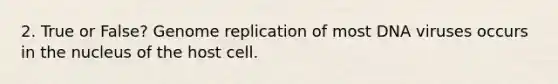 2. True or False? Genome replication of most DNA viruses occurs in the nucleus of the host cell.