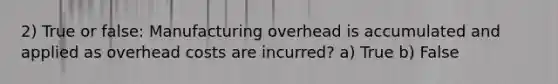 2) True or false: Manufacturing overhead is accumulated and applied as overhead costs are incurred? a) True b) False