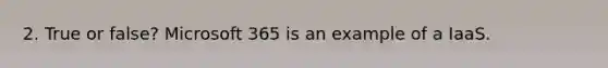 2. True or false? Microsoft 365 is an example of a IaaS.