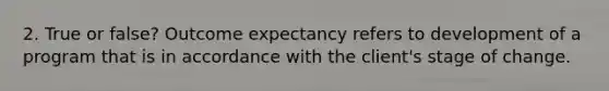 2. True or false? Outcome expectancy refers to development of a program that is in accordance with the client's stage of change.