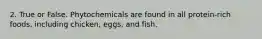 2. True or False. Phytochemicals are found in all protein-rich foods, including chicken, eggs, and fish.