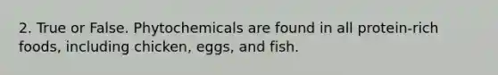 2. True or False. Phytochemicals are found in all protein-rich foods, including chicken, eggs, and fish.