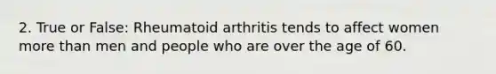 2. True or False: Rheumatoid arthritis tends to affect women more than men and people who are over the age of 60.