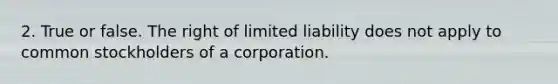 2. True or false. The right of limited liability does not apply to common stockholders of a corporation.