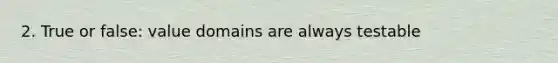 2. True or false: value domains are always testable