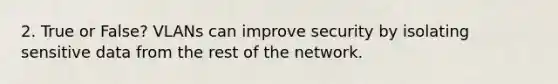 2. True or False? VLANs can improve security by isolating sensitive data from the rest of the network.